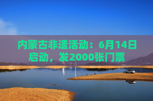 内蒙古非遗活动：6月14日启动，发2000张门票
