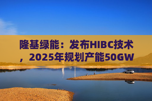 隆基绿能：发布HIBC技术，2025年规划产能50GW