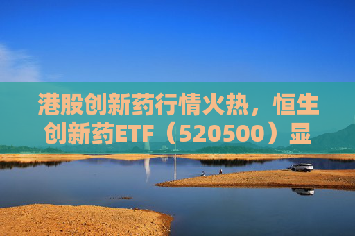 港股创新药行情火热，恒生创新药ETF（520500）显著放量，单日成交额创历史新高
