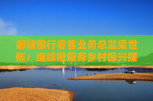 邮储银行零售业务总监梁世栋：继续把服务乡村振兴摆在战略突出位置  第1张