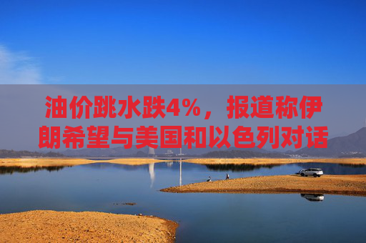 油价跳水跌4%，报道称伊朗希望与美国和以色列对话，寻求结束敌对状态