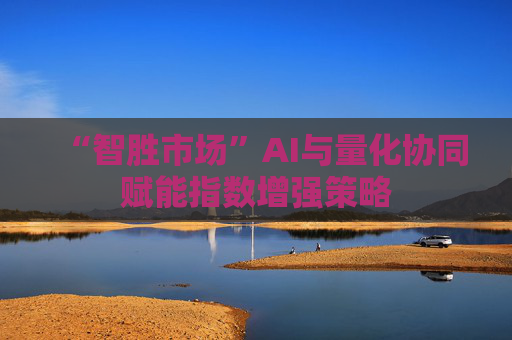 “智胜市场”AI与量化协同赋能指数增强策略