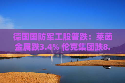 德国国防军工股普跌：莱茵金属跌3.4% 伦克集团跌8.3%