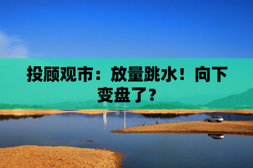 投顾观市：放量跳水！向下变盘了？