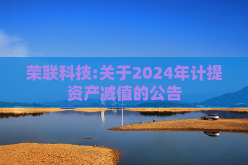 荣联科技:关于2024年计提资产减值的公告