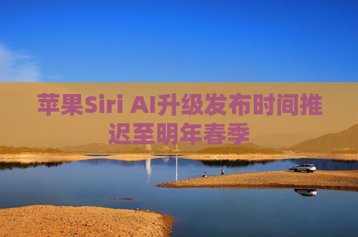 苹果Siri AI升级发布时间推迟至明年春季