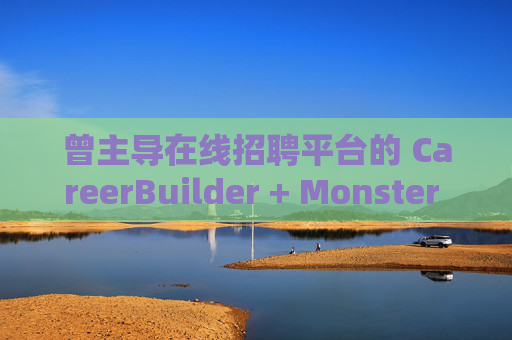 曾主导在线招聘平台的 CareerBuilder + Monster 申请破产