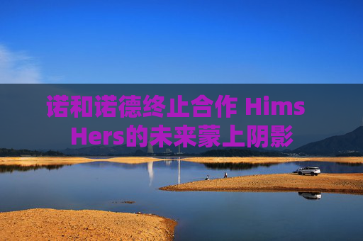 诺和诺德终止合作 Hims Hers的未来蒙上阴影