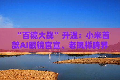 “百镜大战”升温：小米首款AI眼镜官宣、老凤祥跨界进入、Rokid F码用户支付通道开启……  第1张