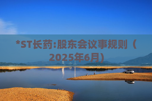 *ST长药:股东会议事规则（2025年6月)