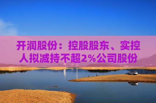 开润股份：控股股东、实控人拟减持不超2%公司股份