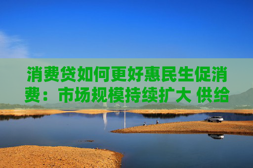 消费贷如何更好惠民生促消费：市场规模持续扩大 供给体系不断完善
