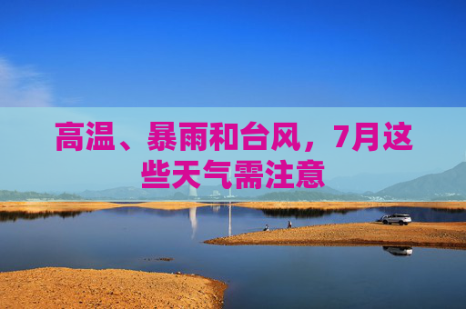 高温、暴雨和台风，7月这些天气需注意  第1张