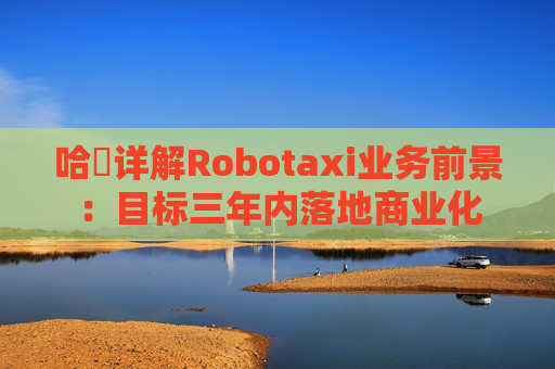 哈啰详解Robotaxi业务前景：目标三年内落地商业化
