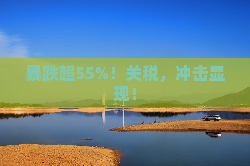 暴跌超55%！关税，冲击显现！