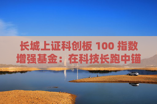 长城上证科创板 100 指数增强基金：在科技长跑中锚定核心资产  第1张