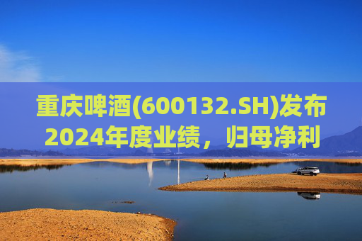 重庆啤酒(600132.SH)发布2024年度业绩，归母净利润11.15亿元，同比下降16.61%