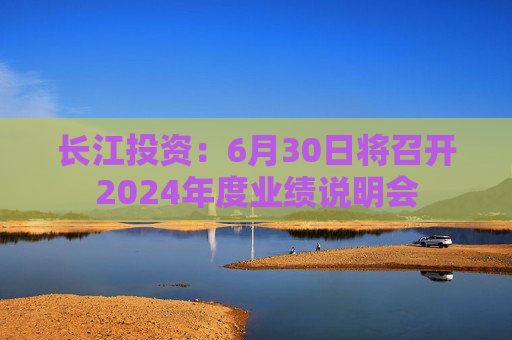 长江投资：6月30日将召开2024年度业绩说明会