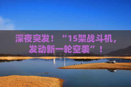 深夜突发!“15架战斗机,发动新一轮空袭”!