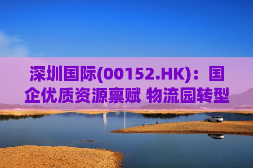 深圳国际(00152.HK):国企优质资源禀赋 物流园转型升级带来业绩弹性