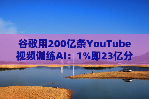 谷歌用200亿条YouTube视频训练AI:1%即23亿分钟 数据量超竞品40倍引版权争议