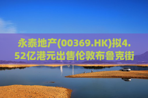 永泰地产(00369.HK)拟4.52亿港元出售伦敦布鲁克街物业权益  第1张