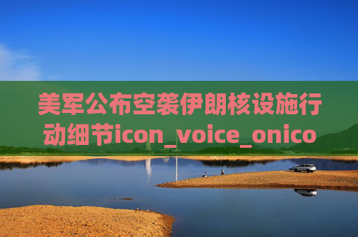美军公布空袭伊朗核设施行动细节icon_voice_onicon_voice