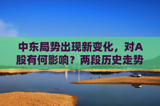 中东局势出现新变化，对A股有何影响？两段历史走势可供参考