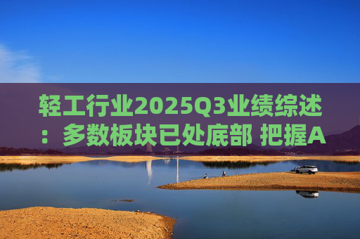轻工行业2025Q3业绩综述：多数板块已处底部 把握Α布局机遇