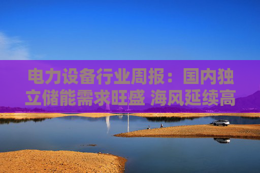电力设备行业周报:国内独立储能需求旺盛 海风延续高景气