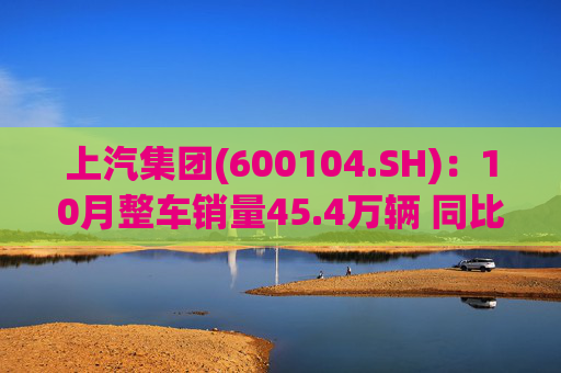 上汽集团(600104.SH)：10月整车销量45.4万辆 同比增长12.96%  第1张