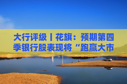 大行评级丨花旗：预期第四季银行股表现将“跑赢大市” 首选工行、建行和中行