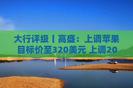 大行评级丨高盛：上调苹果目标价至320美元 上调2026至28财年盈利预测