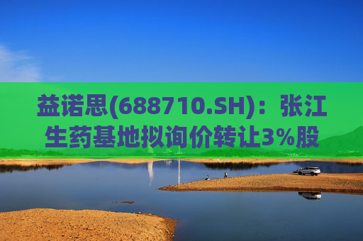 益诺思(688710.SH):张江生药基地拟询价转让3%股份