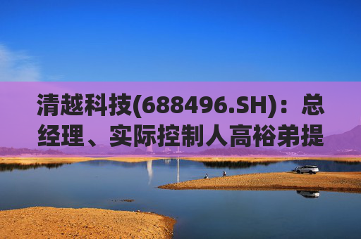 清越科技(688496.SH):总经理、实际控制人高裕弟提议回购公司股份 第1张 清越科技(688496.SH):总经理、实际控制人高裕弟提议回购公司股份 第1张