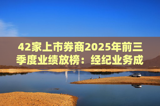 42家上市券商2025年前三季度业绩放榜:经纪业务成增长引擎 11家营收超百亿元