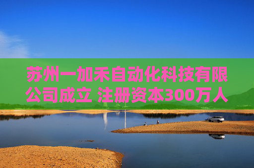 苏州一加禾自动化科技有限公司成立 注册资本300万人民币