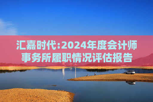 汇嘉时代:2024年度会计师事务所履职情况评估报告