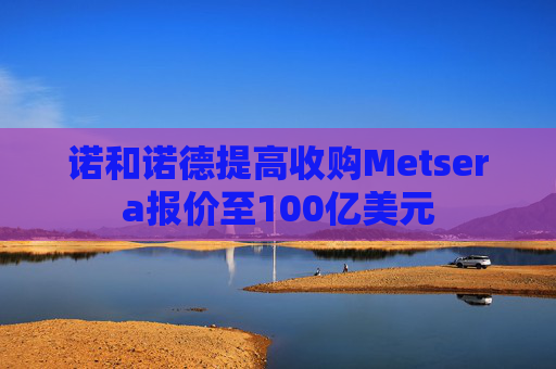 诺和诺德提高收购Metsera报价至100亿美元