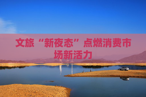 文旅“新夜态”点燃消费市场新活力