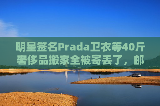明星签名Prada卫衣等40斤奢侈品搬家全被寄丢了，邮政EMS称没监控