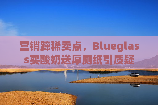 营销蹿稀卖点，Blueglass买酸奶送厚厕纸引质疑