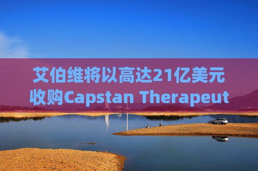 艾伯维将以高达21亿美元收购Capstan Therapeutics