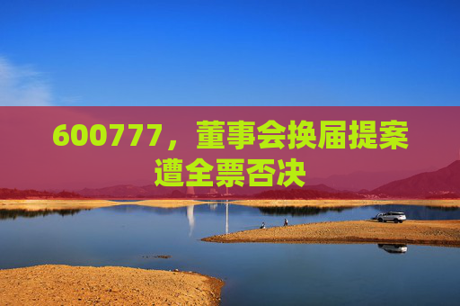 600777,董事会换届提案遭全票否决