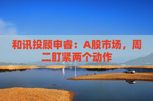 和讯投顾申睿：A股市场，周二盯紧两个动作  第1张