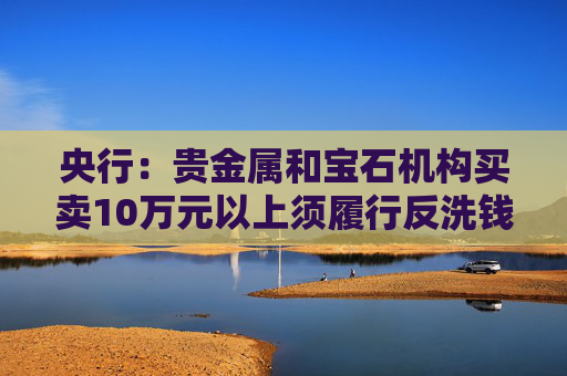 央行：贵金属和宝石机构买卖10万元以上须履行反洗钱义务