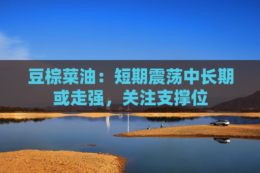 豆棕菜油：短期震荡中长期或走强，关注支撑位