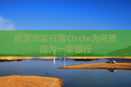 稳定币发行商Circle为何想成为一家银行