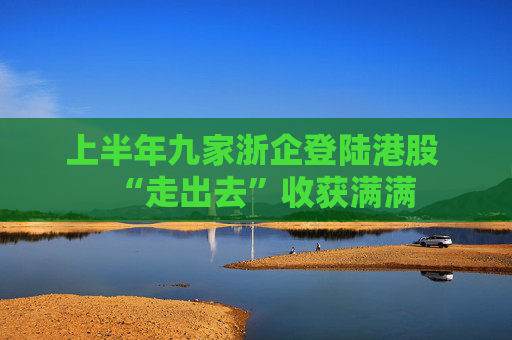 上半年九家浙企登陆港股 “走出去”收获满满