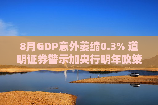 8月GDP意外萎缩0.3% 道明证券警示加央行明年政策转向压力升温
